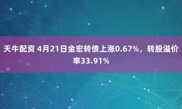 天牛配资 4月21日金宏转债上涨0.67%，转股溢价率33.91%