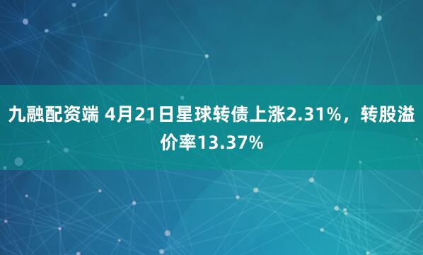 九融配资端 4月21日星球转债上涨2.31%，转股溢价率13.37%