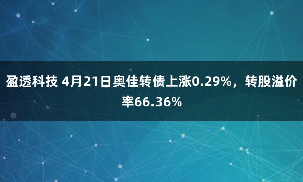 盈透科技 4月21日奥佳转债上涨0.29%，转股溢价率66.36%