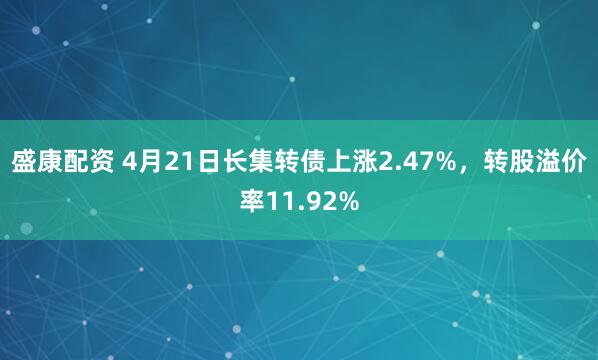 盛康配资 4月21日长集转债上涨2.47%，转股溢价率11.92%
