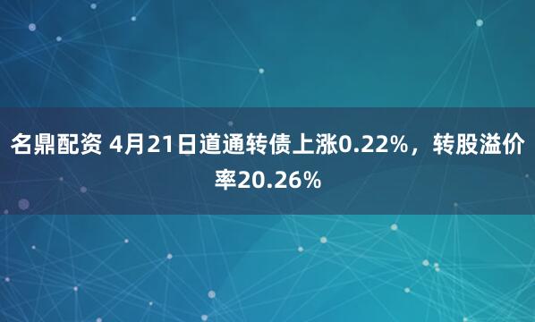 名鼎配资 4月21日道通转债上涨0.22%，转股溢价率20.26%