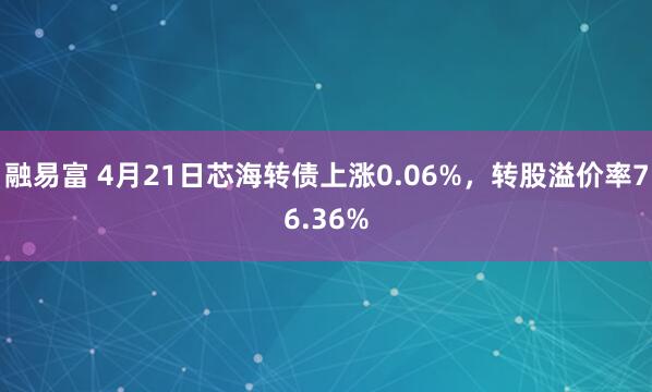 融易富 4月21日芯海转债上涨0.06%，转股溢价率76.36%