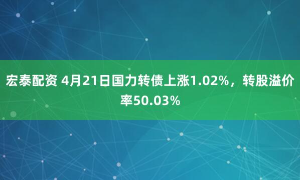 宏泰配资 4月21日国力转债上涨1.02%，转股溢价率50.03%