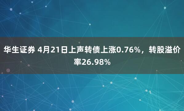华生证券 4月21日上声转债上涨0.76%，转股溢价率26.98%