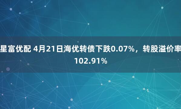 星富优配 4月21日海优转债下跌0.07%，转股溢价率102.91%