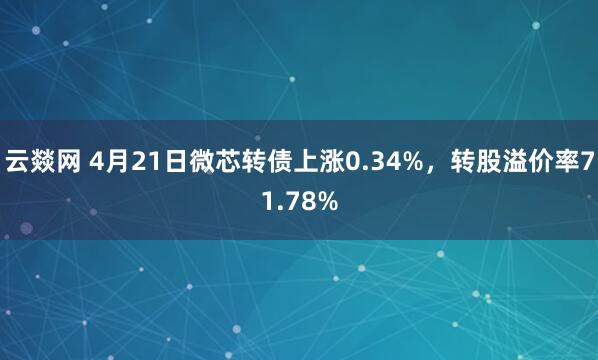 云燚网 4月21日微芯转债上涨0.34%，转股溢价率71.78%