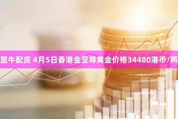 盟牛配资 4月5日香港金至尊黄金价格34480港币/两