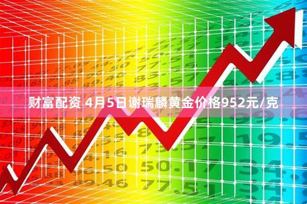 财富配资 4月5日谢瑞麟黄金价格952元/克