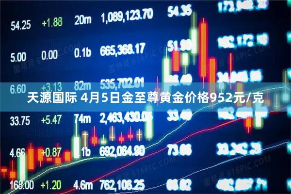 天源国际 4月5日金至尊黄金价格952元/克