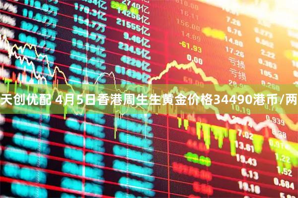 天创优配 4月5日香港周生生黄金价格34490港币/两