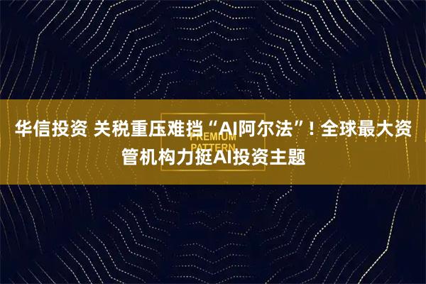 华信投资 关税重压难挡“AI阿尔法”! 全球最大资管机构力挺AI投资主题