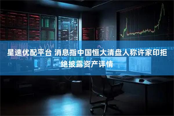 星速优配平台 消息指中国恒大清盘人称许家印拒绝披露资产详情