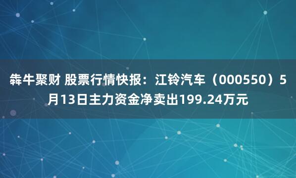 犇牛聚财 股票行情快报：江铃汽车（000550）5月13日主力资金净卖出199.24万元