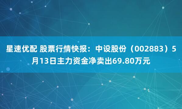 星速优配 股票行情快报：中设股份（002883）5月13日主力资金净卖出69.80万元