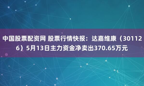 中国股票配资网 股票行情快报：达嘉维康（301126）5月13日主力资金净卖出370.65万元