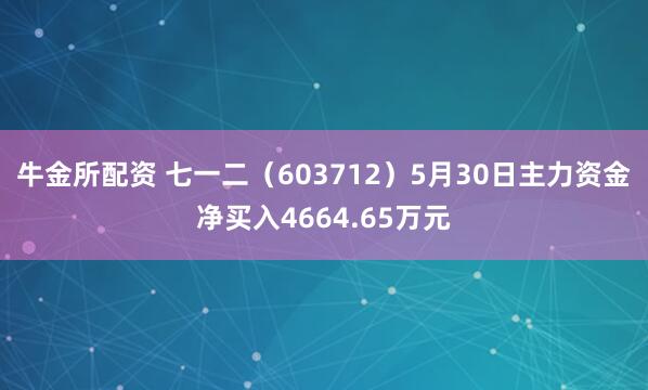 牛金所配资 七一二（603712）5月30日主力资金净买入4664.65万元