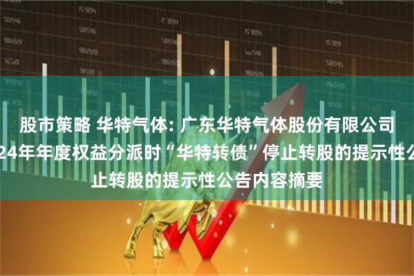 股市策略 华特气体: 广东华特气体股份有限公司关于实施2024年年度权益分派时“华特转债”停止转股的提示性公告内容摘要