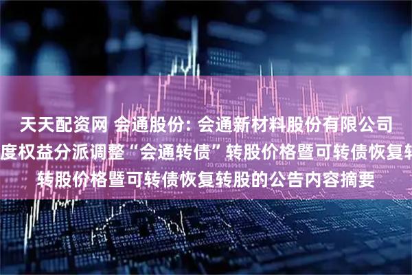 天天配资网 会通股份: 会通新材料股份有限公司关于实施2024年年度权益分派调整“会通转债”转股价格暨可转债恢复转股的公告内容摘要