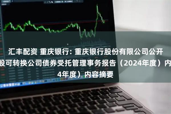 汇丰配资 重庆银行: 重庆银行股份有限公司公开发行A股可转换公司债券受托管理事务报告（2024年度）内容摘要