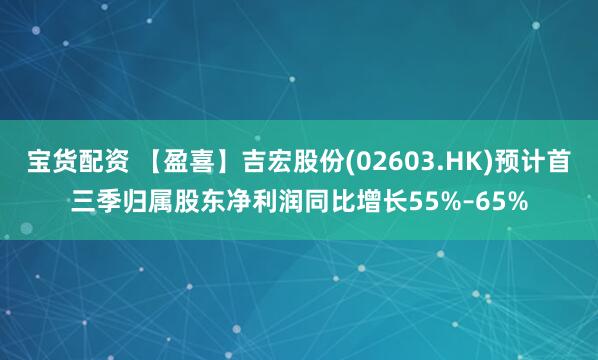 宝货配资 【盈喜】吉宏股份(02603.HK)预计首三季归属股东净利润同比增长55%–65%