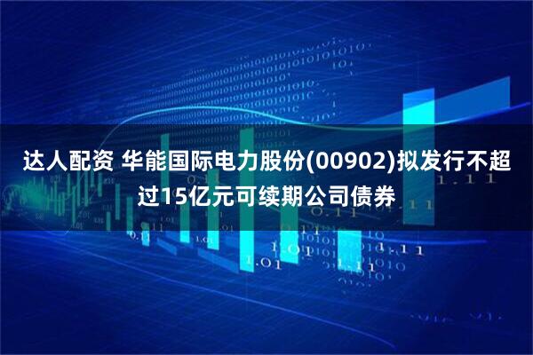 达人配资 华能国际电力股份(00902)拟发行不超过15亿元可续期公司债券