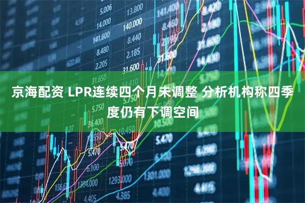 京海配资 LPR连续四个月未调整 分析机构称四季度仍有下调空间