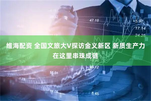 维海配资 全国文旅大V探访金义新区 新质生产力在这里串珠成链