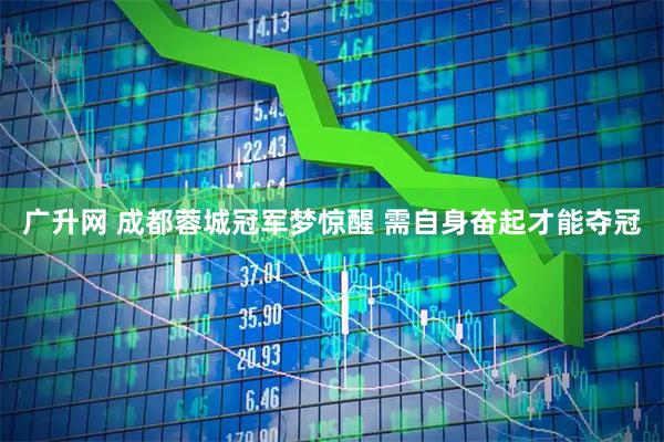广升网 成都蓉城冠军梦惊醒 需自身奋起才能夺冠