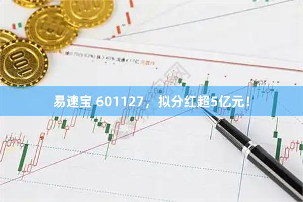 易速宝 601127，拟分红超5亿元！