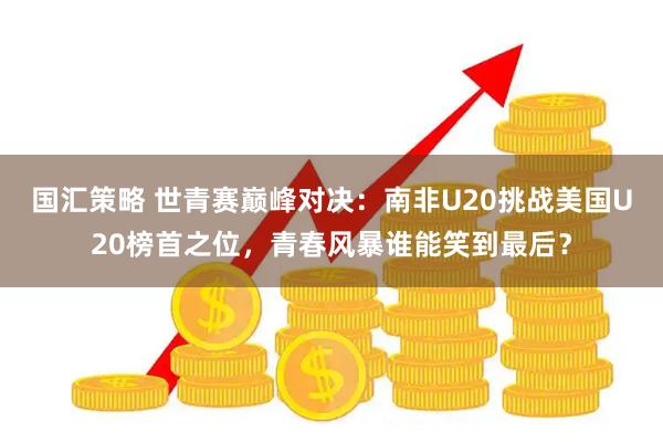 国汇策略 世青赛巅峰对决：南非U20挑战美国U20榜首之位，青春风暴谁能笑到最后？