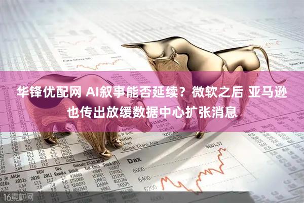 华锋优配网 AI叙事能否延续？微软之后 亚马逊也传出放缓数据中心扩张消息
