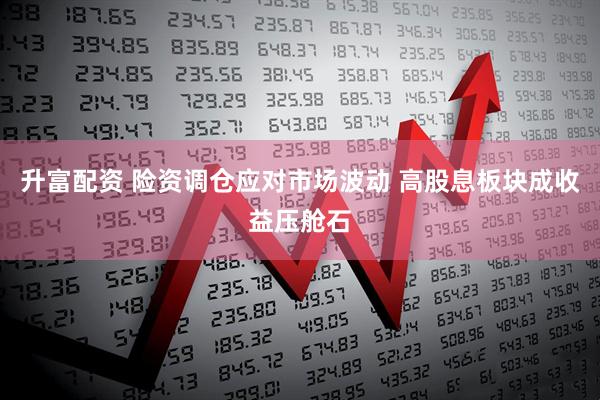 升富配资 险资调仓应对市场波动 高股息板块成收益压舱石