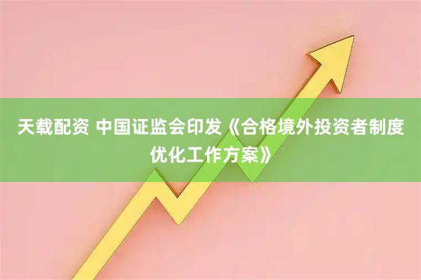 天载配资 中国证监会印发《合格境外投资者制度优化工作方案》