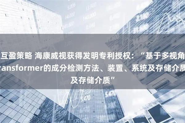 互盈策略 海康威视获得发明专利授权：“基于多视角Transformer的成分检测方法、装置、系统及存储介质”