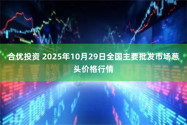 合优投资 2025年10月29日全国主要批发市场葱头价格行情