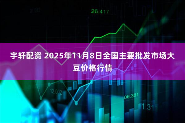 宇轩配资 2025年11月8日全国主要批发市场大豆价格行情