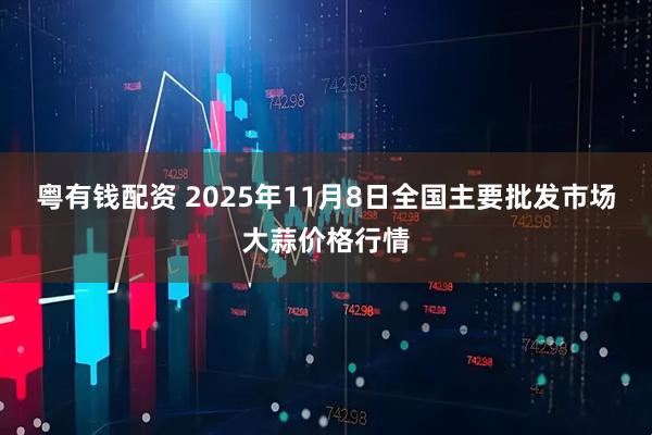 粤有钱配资 2025年11月8日全国主要批发市场大蒜价格行情