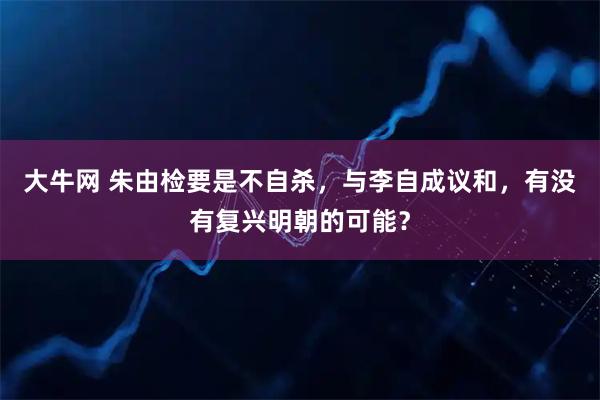 大牛网 朱由检要是不自杀，与李自成议和，有没有复兴明朝的可能？