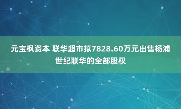 元宝枫资本 联华超市拟7828.60万元出售杨浦世纪联华的全部股权