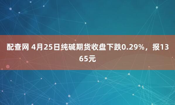 配查网 4月25日纯碱期货收盘下跌0.29%，报1365元