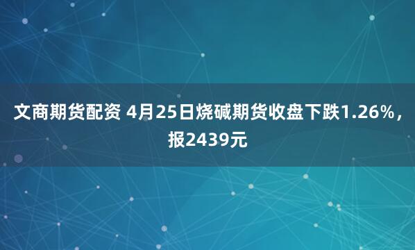 文商期货配资 4月25日烧碱期货收盘下跌1.26%，报2439元