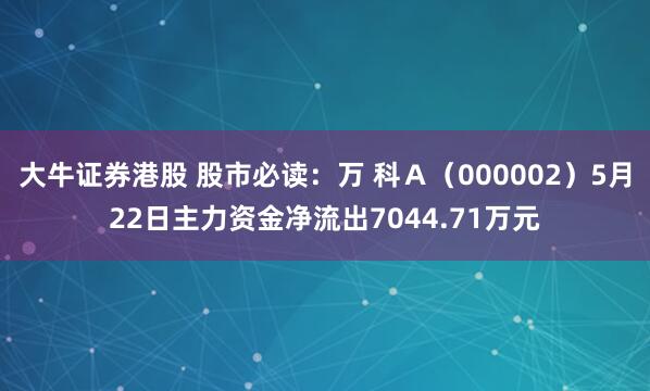 大牛证券港股 股市必读：万 科Ａ（000002）5月22日主力资金净流出7044.71万元