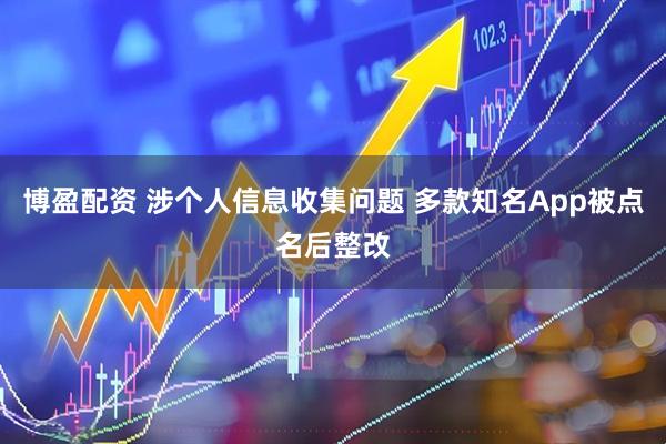 博盈配资 涉个人信息收集问题 多款知名App被点名后整改