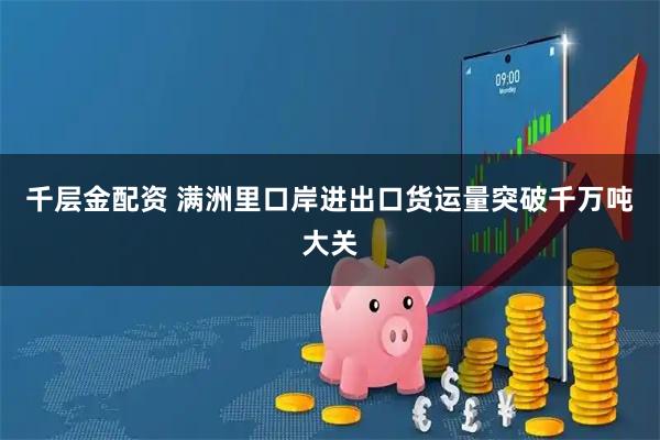 千层金配资 满洲里口岸进出口货运量突破千万吨大关