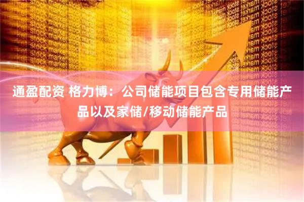 通盈配资 格力博：公司储能项目包含专用储能产品以及家储/移动储能产品