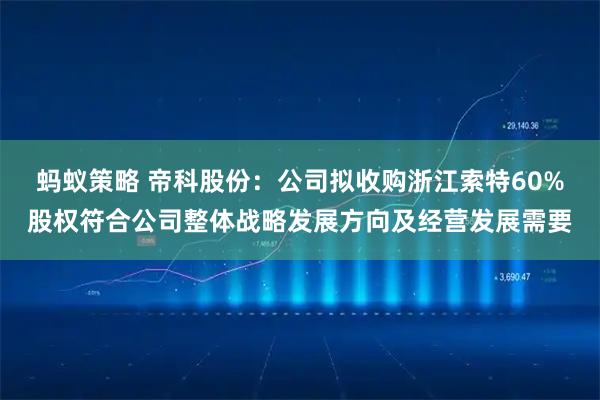 蚂蚁策略 帝科股份：公司拟收购浙江索特60%股权符合公司整体战略发展方向及经营发展需要
