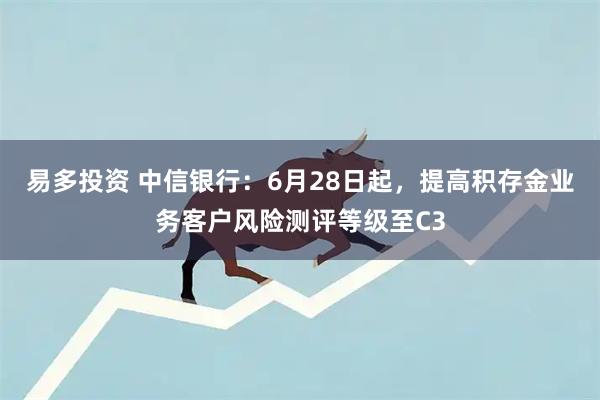 易多投资 中信银行：6月28日起，提高积存金业务客户风险测评等级至C3