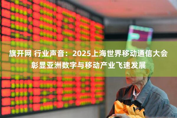 旗开网 行业声音：2025上海世界移动通信大会彰显亚洲数字与移动产业飞速发展