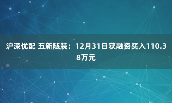 沪深优配 五新隧装：12月31日获融资买入110.38万元