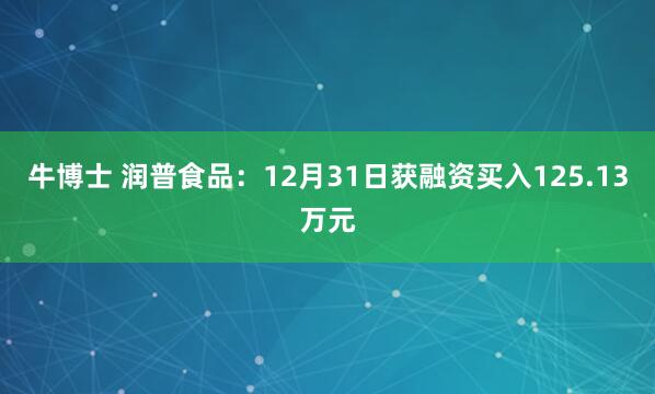 牛博士 润普食品：12月31日获融资买入125.13万元